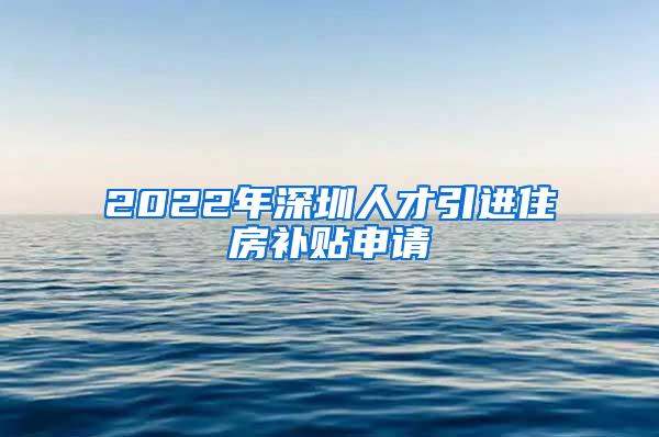 2022年深圳人才引进住房补贴申请