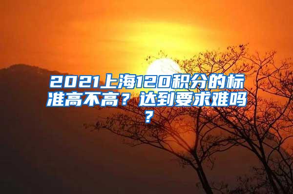 2021上海120积分的标准高不高？达到要求难吗？