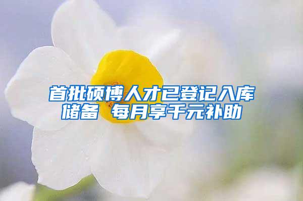 首批硕博人才已登记入库储备 每月享千元补助