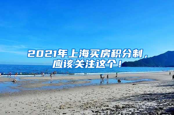 2021年上海买房积分制，应该关注这个！