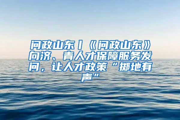 问政山东丨《问政山东》向济、青人才保障服务发问，让人才政策“掷地有声”