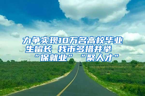 力争实现10万名高校毕业生留长 我市多措并举“保就业”“聚人才”