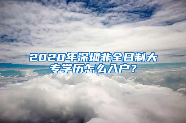 2020年深圳非全日制大专学历怎么入户？