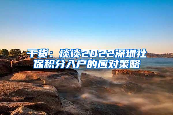 干货：谈谈2022深圳社保积分入户的应对策略