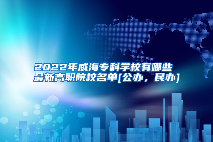 2022年威海专科学校有哪些 最新高职院校名单[公办，民办]