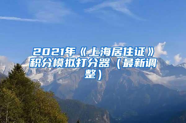 2021年《上海居住证》积分模拟打分器（最新调整）