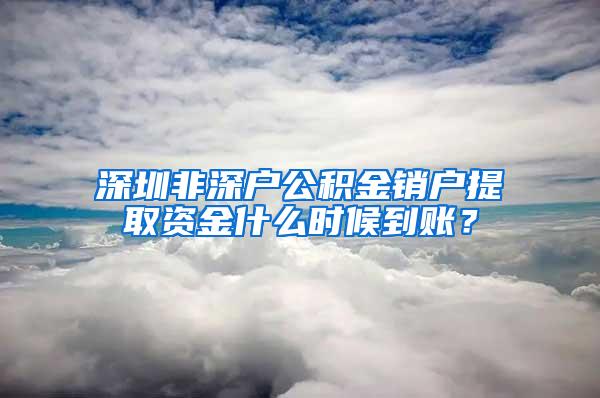 深圳非深户公积金销户提取资金什么时候到账？