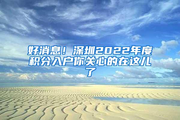 好消息！深圳2022年度积分入户你关心的在这儿了