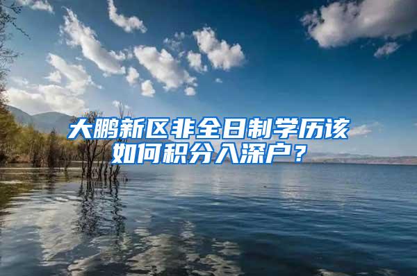 大鹏新区非全日制学历该如何积分入深户？