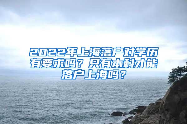 2022年上海落户对学历有要求吗？只有本科才能落户上海吗？