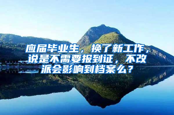 应届毕业生，换了新工作，说是不需要报到证，不改派会影响到档案么？