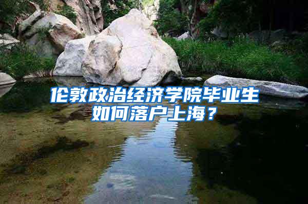 伦敦政治经济学院毕业生如何落户上海？