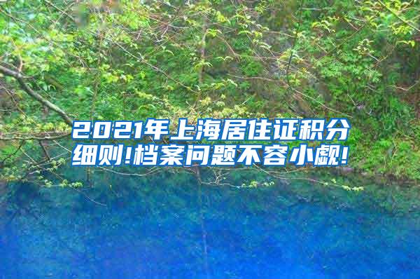 2021年上海居住证积分细则!档案问题不容小觑!