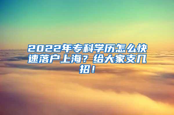 2022年专科学历怎么快速落户上海？给大家支几招！