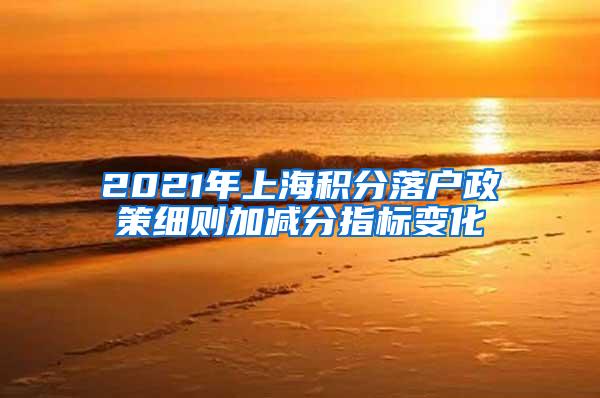 2021年上海积分落户政策细则加减分指标变化