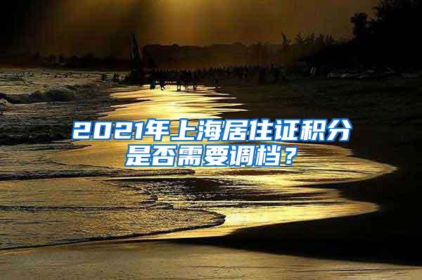 2021年上海居住证积分是否需要调档？