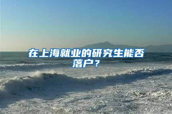 在上海就业的研究生能否落户？