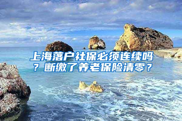 上海落户社保必须连续吗？断缴了养老保险清零？