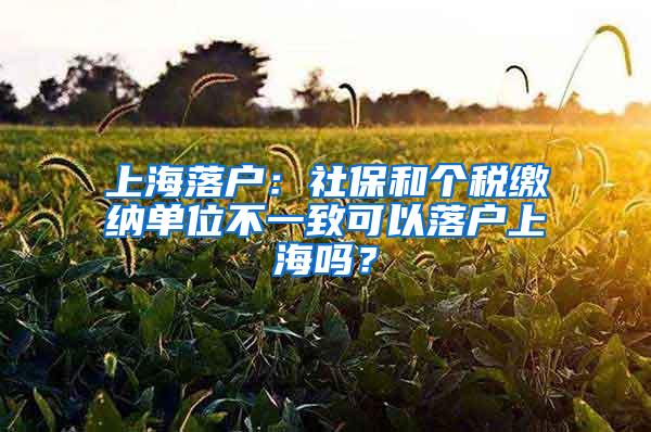 上海落户：社保和个税缴纳单位不一致可以落户上海吗？