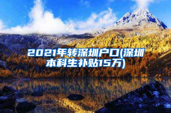 2021年转深圳户口(深圳本科生补贴15万)