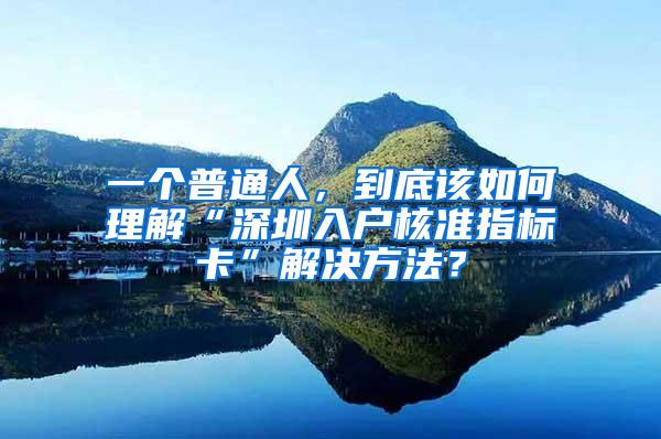 一个普通人，到底该如何理解“深圳入户核准指标卡”解决方法？