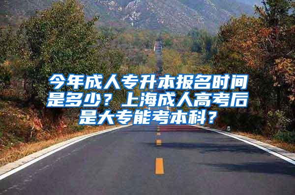 今年成人专升本报名时间是多少？上海成人高考后是大专能考本科？