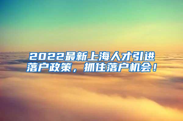 2022最新上海人才引进落户政策，抓住落户机会！