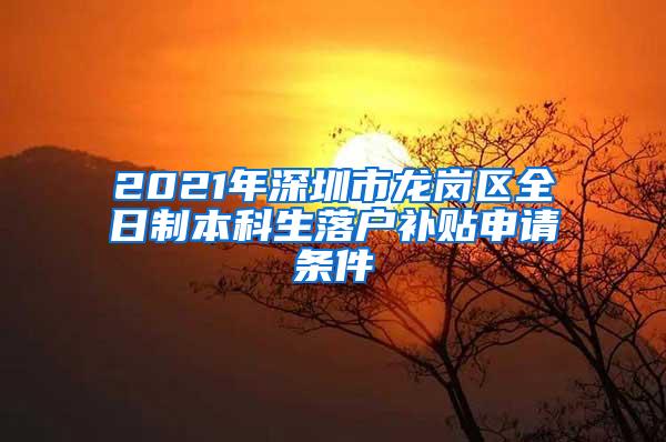 2021年深圳市龙岗区全日制本科生落户补贴申请条件