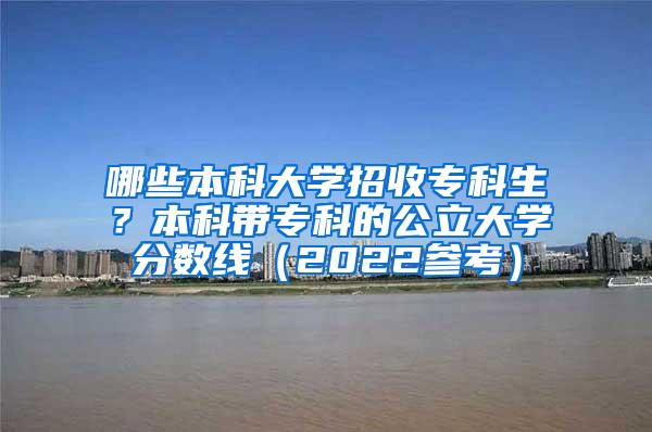 哪些本科大学招收专科生？本科带专科的公立大学分数线（2022参考）