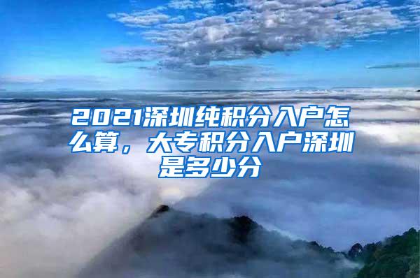 2021深圳纯积分入户怎么算，大专积分入户深圳是多少分