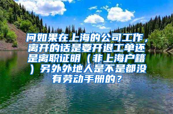 问如果在上海的公司工作，离开的话是要开退工单还是离职证明（非上海户籍）另外外地人是不是都没有劳动手册的？