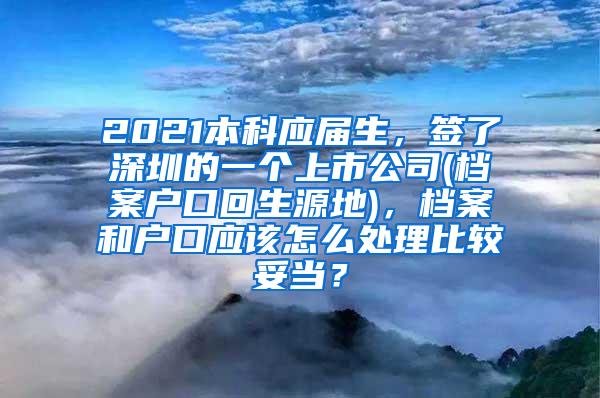 2021本科应届生，签了深圳的一个上市公司(档案户口回生源地)，档案和户口应该怎么处理比较妥当？