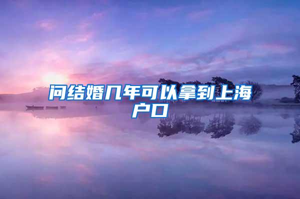 问结婚几年可以拿到上海户口