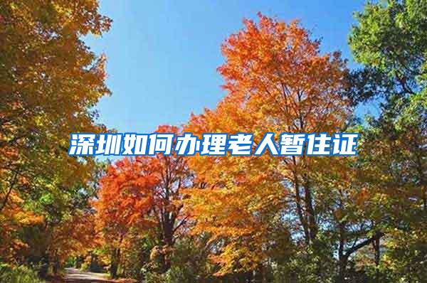 深圳如何办理老人暂住证