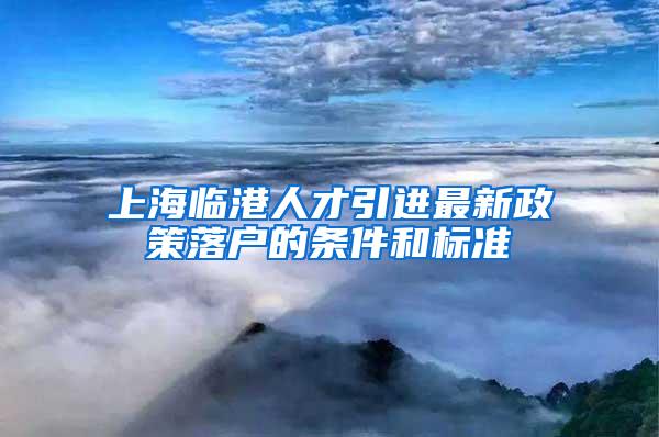 上海临港人才引进最新政策落户的条件和标准