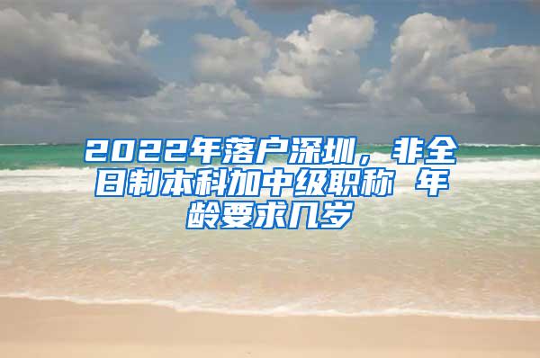 2022年落户深圳，非全日制本科加中级职称 年龄要求几岁