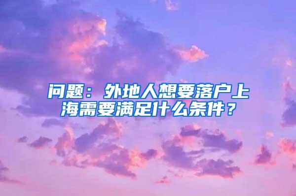 问题：外地人想要落户上海需要满足什么条件？