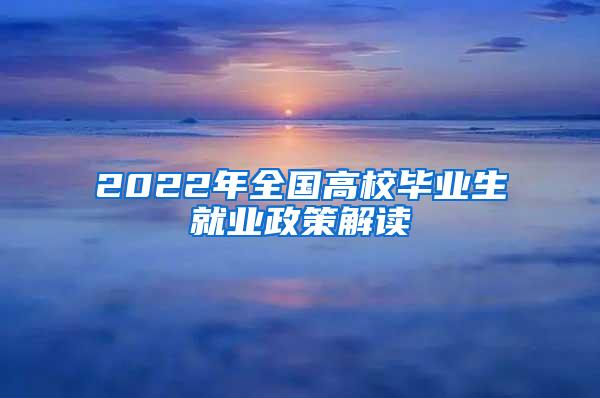 2022年全国高校毕业生就业政策解读