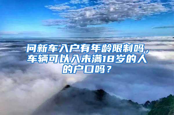 问新车入户有年龄限制吗，车辆可以入未满18岁的人的户口吗？