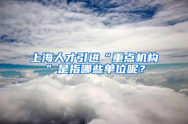 上海人才引进“重点机构”是指哪些单位呢？