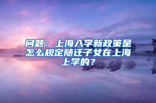 问题：上海入学新政策是怎么规定随迁子女在上海上学的？