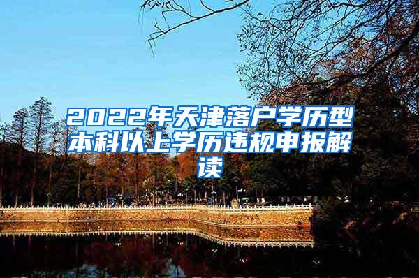 2022年天津落户学历型本科以上学历违规申报解读