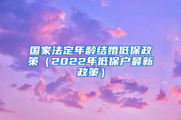 国家法定年龄结婚低保政策（2022年低保户最新政策）