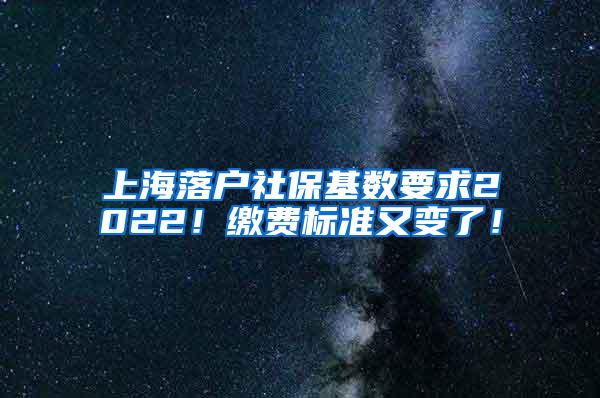 上海落户社保基数要求2022！缴费标准又变了！