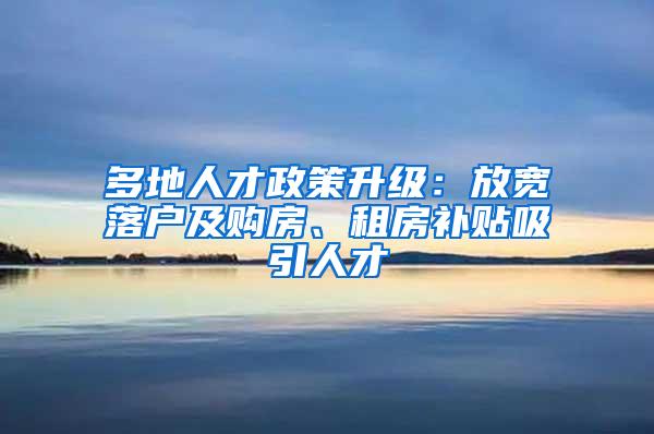 多地人才政策升级：放宽落户及购房、租房补贴吸引人才