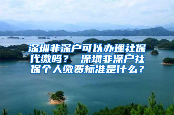 深圳非深户可以办理社保代缴吗？ 深圳非深户社保个人缴费标准是什么？