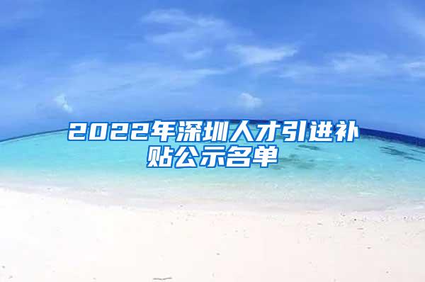 2022年深圳人才引进补贴公示名单