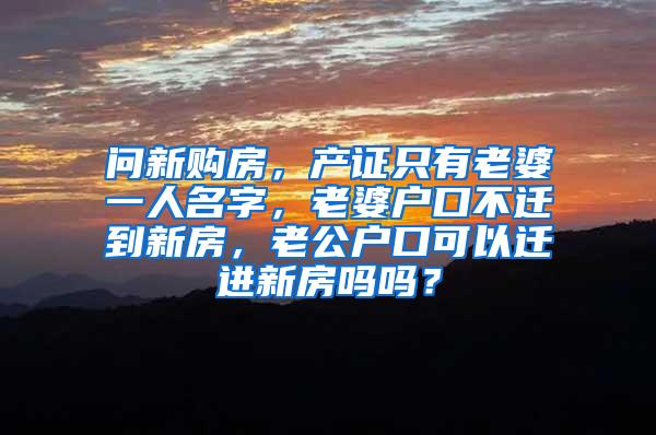 问新购房，产证只有老婆一人名字，老婆户口不迁到新房，老公户口可以迁进新房吗吗？