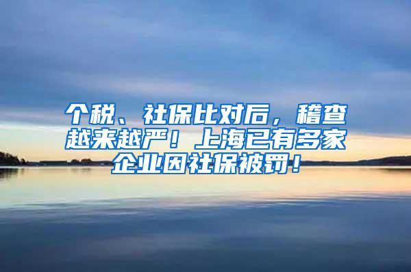 个税、社保比对后，稽查越来越严！上海已有多家企业因社保被罚！