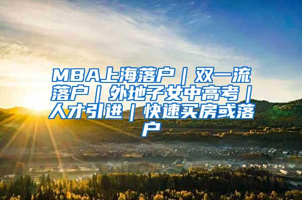 MBA上海落户｜双一流落户｜外地子女中高考｜人才引进｜快速买房或落户